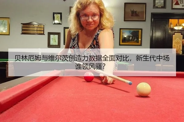 贝林厄姆与维尔茨创造力数据全面对比，新生代中场谁领风骚？
