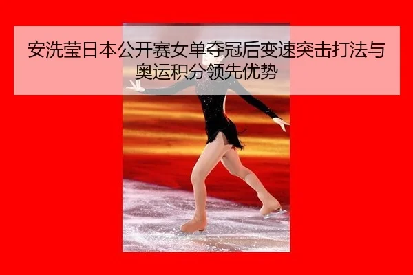 安洗莹日本公开赛女单夺冠后变速突击打法与奥运积分领先优势